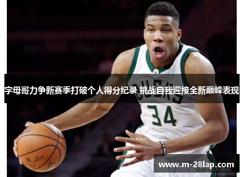 字母哥力争新赛季打破个人得分纪录 挑战自我迎接全新巅峰表现