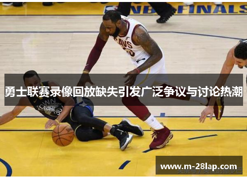 勇士联赛录像回放缺失引发广泛争议与讨论热潮