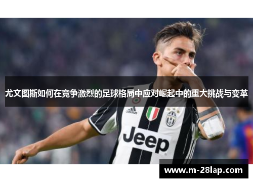 尤文图斯如何在竞争激烈的足球格局中应对崛起中的重大挑战与变革