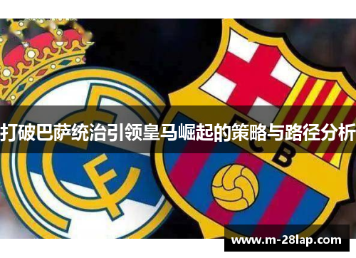 打破巴萨统治引领皇马崛起的策略与路径分析