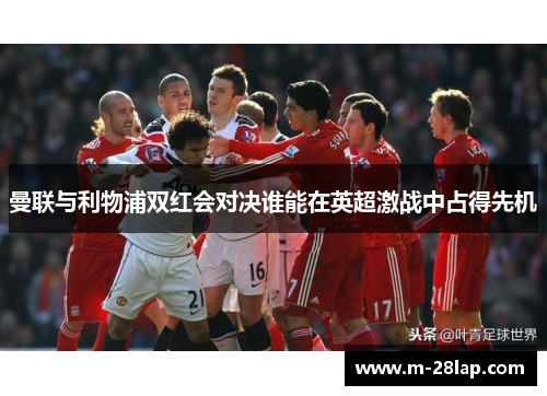 曼联与利物浦双红会对决谁能在英超激战中占得先机