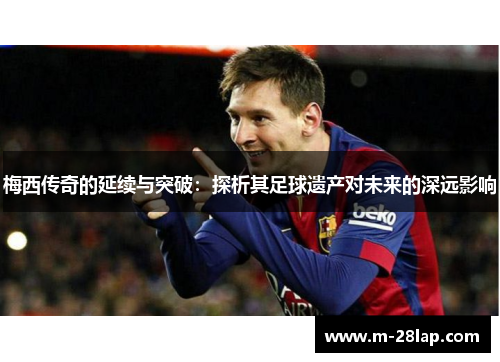 梅西传奇的延续与突破：探析其足球遗产对未来的深远影响