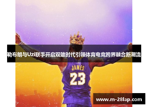 勒布朗与Uzi联手开启双雄时代引领体育电竞跨界融合新潮流