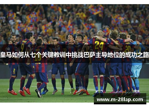 皇马如何从七个关键教训中挑战巴萨主导地位的成功之路