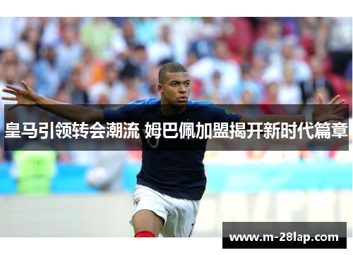 皇马引领转会潮流 姆巴佩加盟揭开新时代篇章