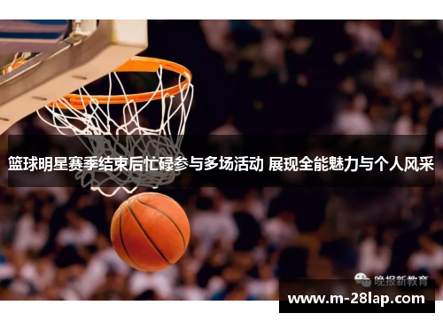 篮球明星赛季结束后忙碌参与多场活动 展现全能魅力与个人风采