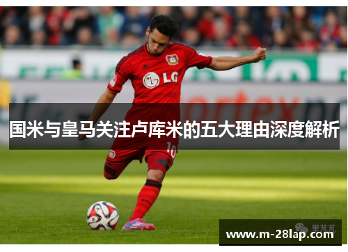 国米与皇马关注卢库米的五大理由深度解析