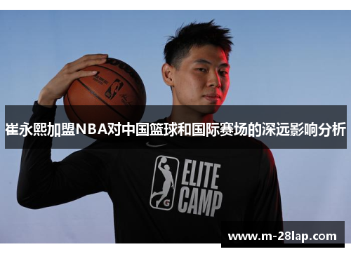 崔永熙加盟NBA对中国篮球和国际赛场的深远影响分析