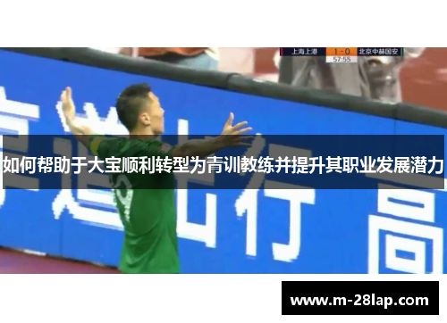 如何帮助于大宝顺利转型为青训教练并提升其职业发展潜力
