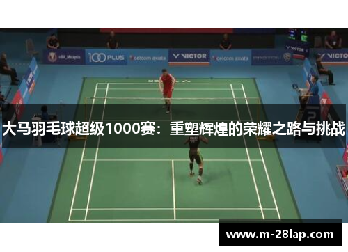 大马羽毛球超级1000赛：重塑辉煌的荣耀之路与挑战
