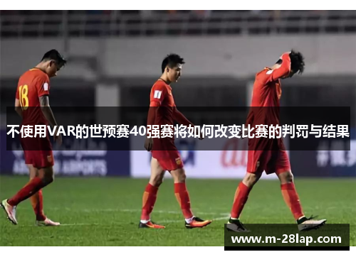 不使用VAR的世预赛40强赛将如何改变比赛的判罚与结果