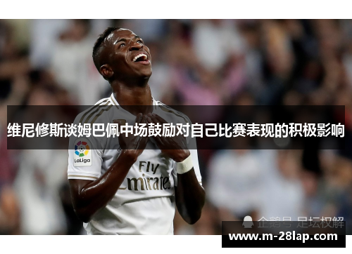 维尼修斯谈姆巴佩中场鼓励对自己比赛表现的积极影响
