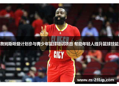 詹姆斯哈登计划参与青少年篮球培训项目 帮助年轻人提升篮球技能