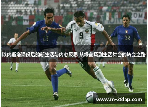 以内斯塔退役后的新生活与内心反思 从绿茵场到生活舞台的转变之路