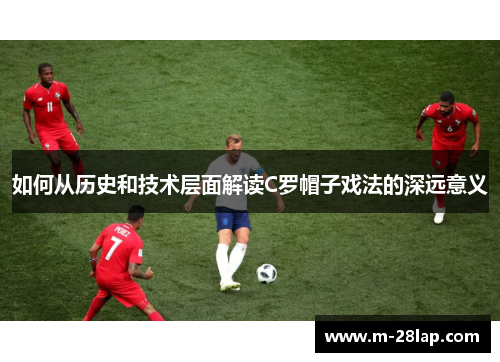 如何从历史和技术层面解读C罗帽子戏法的深远意义