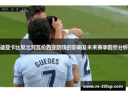 迪亚卡比复出对瓦伦西亚防线的影响及未来赛季前景分析