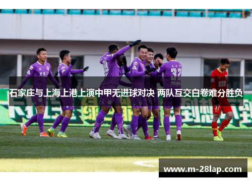 石家庄与上海上港上演中甲无进球对决 两队互交白卷难分胜负