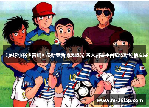 《足球小将世青篇》最新更新消息曝光 各大剧集平台热议新剧情发展