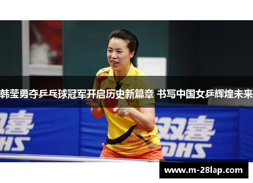 韩莹勇夺乒乓球冠军开启历史新篇章 书写中国女乒辉煌未来