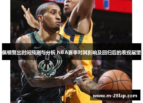 佩顿复出时间预测与分析 NBA赛季对其影响及回归后的表现展望