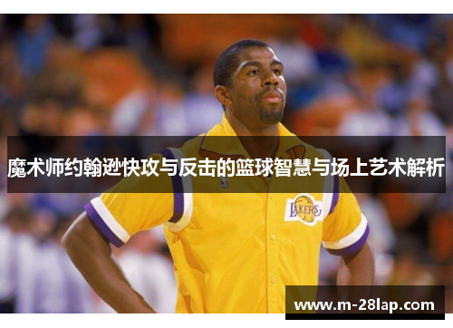 魔术师约翰逊快攻与反击的篮球智慧与场上艺术解析